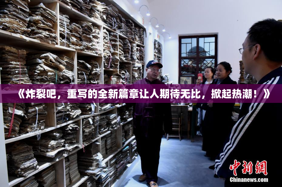 《炸裂吧，重写的全新篇章让人期待无比，掀起热潮！》