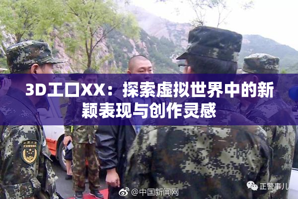 3D工口XX：探索虚拟世界中的新颖表现与创作灵感