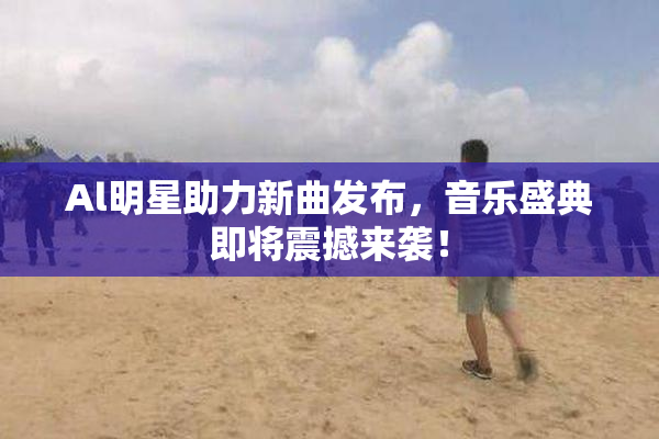 Al明星助力新曲发布，音乐盛典即将震撼来袭！