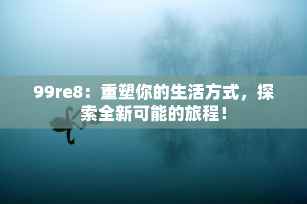 99re8：重塑你的生活方式，探索全新可能的旅程！