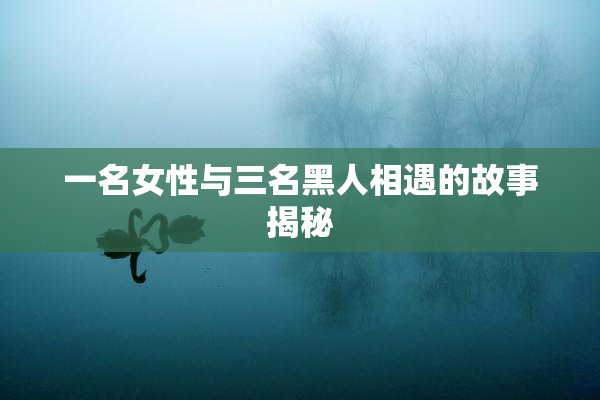 一名女性与三名黑人相遇的故事揭秘