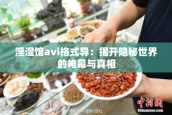 淫湿馆avi格式导：揭开隐秘世界的帷幕与真相