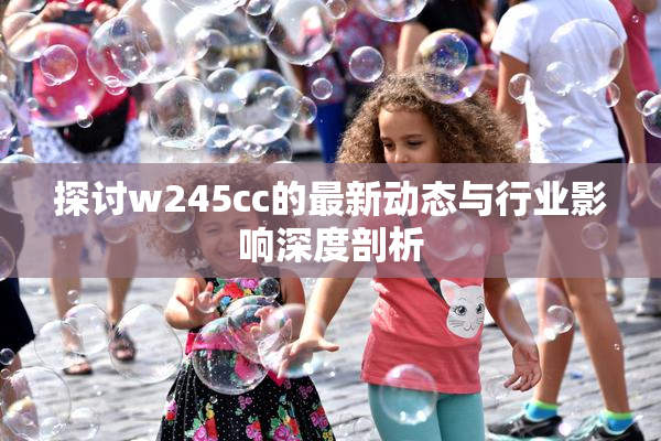探讨w245cc的最新动态与行业影响深度剖析