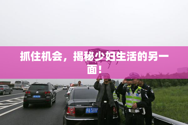 抓住机会，揭秘少妇生活的另一面！