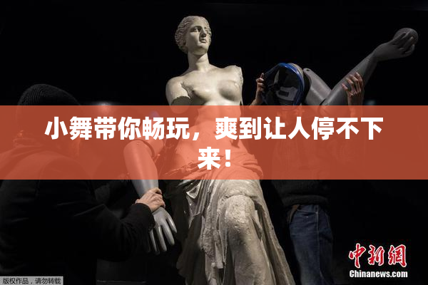 小舞带你畅玩，爽到让人停不下来！