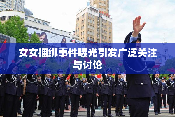 女女捆绑事件曝光引发广泛关注与讨论