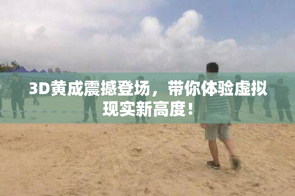 3D黄成震撼登场，带你体验虚拟现实新高度！