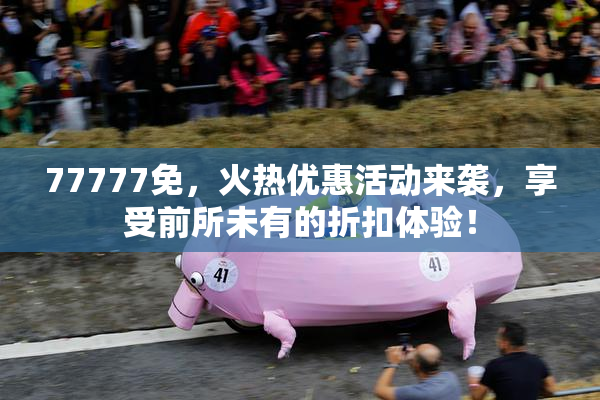 77777免，火热优惠活动来袭，享受前所未有的折扣体验！