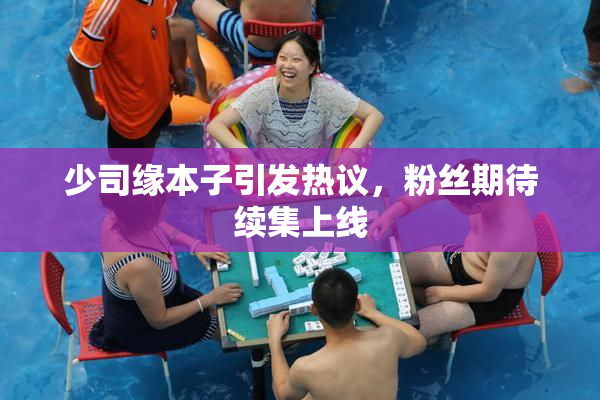 少司缘本子引发热议，粉丝期待续集上线