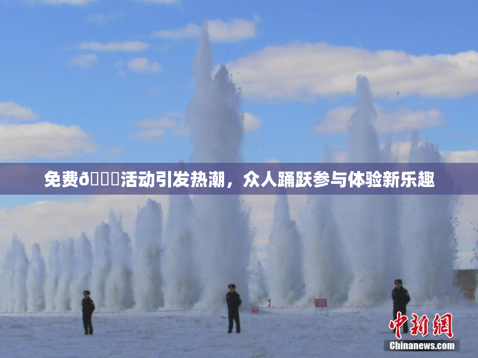免费🔞活动引发热潮，众人踊跃参与体验新乐趣