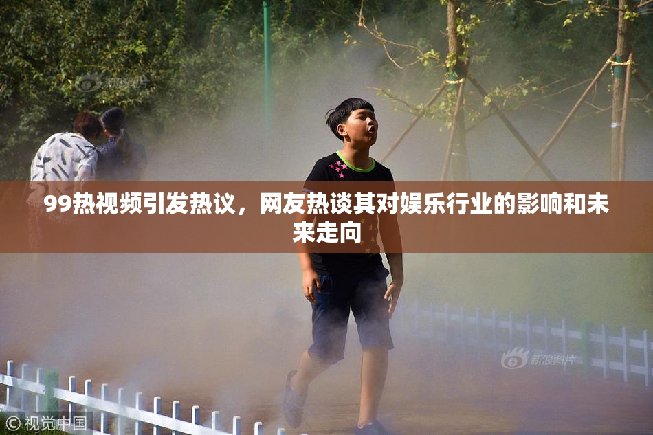 99热视频引发热议，网友热谈其对娱乐行业的影响和未来走向