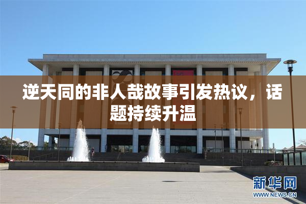 逆天同的非人哉故事引发热议，话题持续升温
