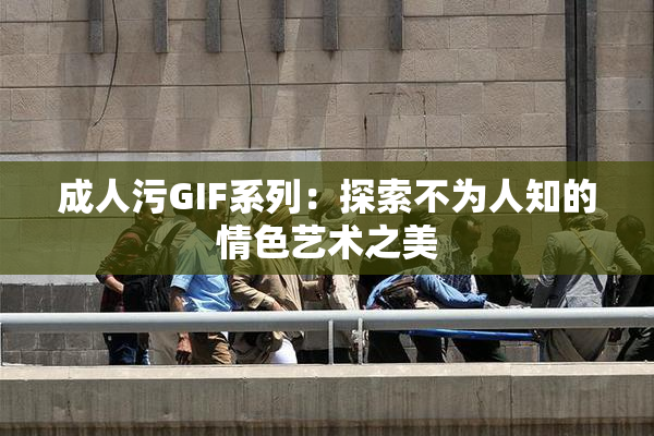 成人污GIF系列：探索不为人知的情色艺术之美