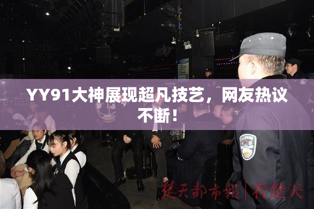YY91大神展现超凡技艺，网友热议不断！