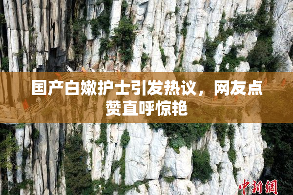 国产白嫩护士引发热议，网友点赞直呼惊艳