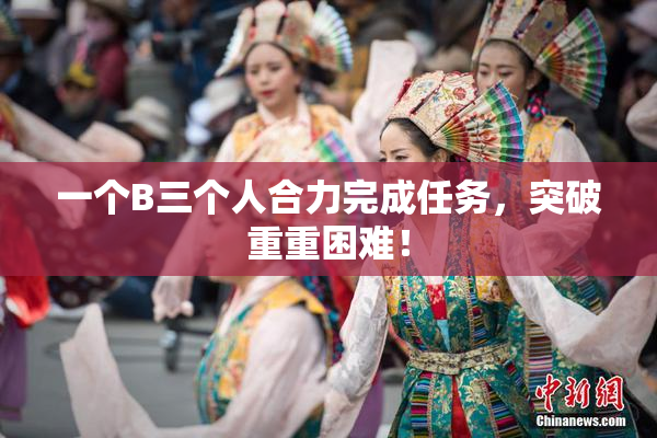 一个B三个人合力完成任务，突破重重困难！