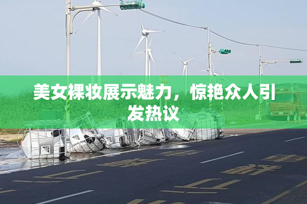 美女裸妆展示魅力，惊艳众人引发热议