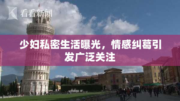 少妇私密生活曝光，情感纠葛引发广泛关注