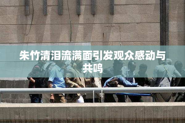 朱竹清泪流满面引发观众感动与共鸣