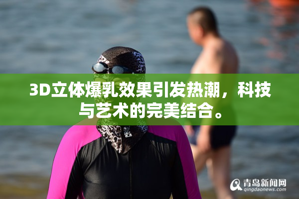 3D立体爆乳效果引发热潮，科技与艺术的完美结合。