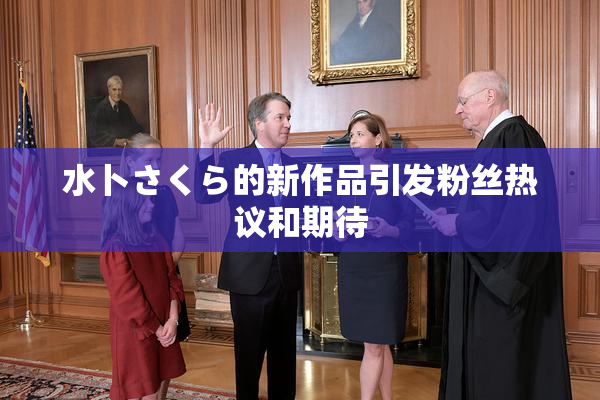 水卜さくら的新作品引发粉丝热议和期待
