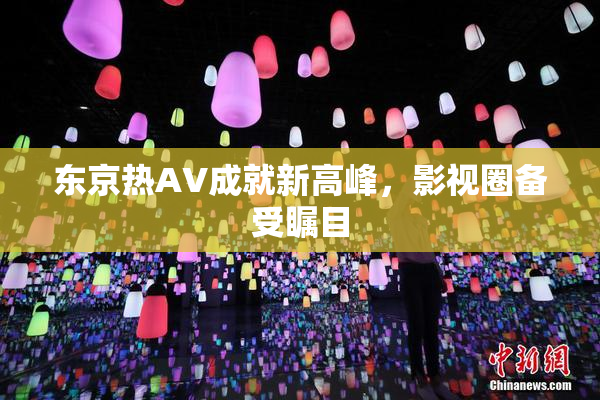 东京热AV成就新高峰，影视圈备受瞩目