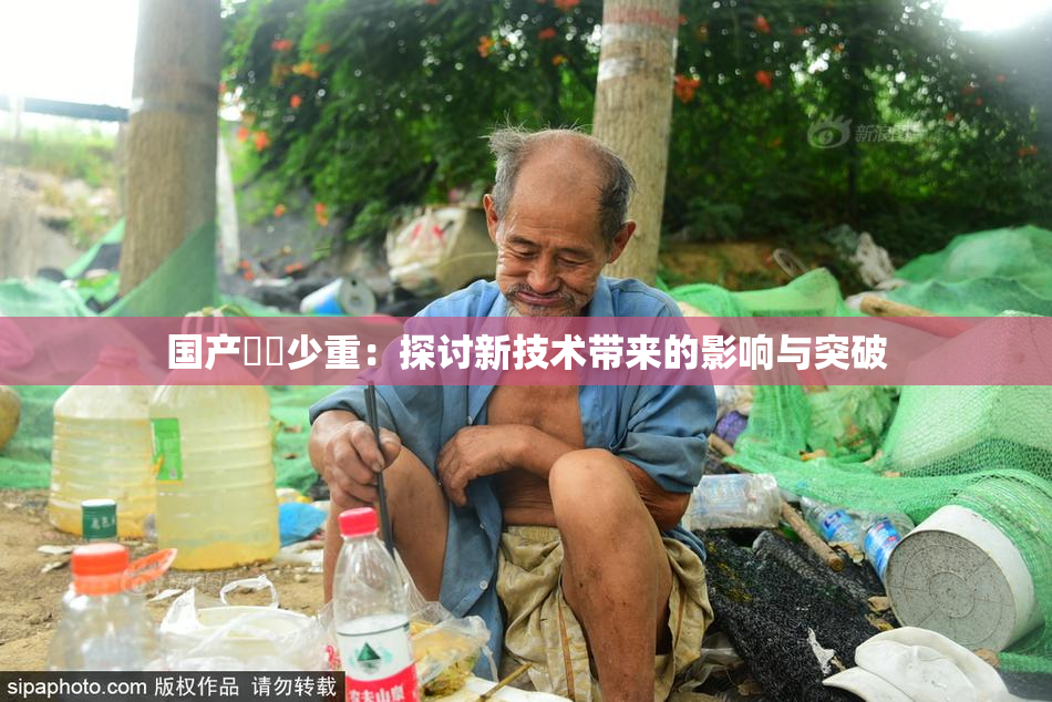 国产❌‌少重：探讨新技术带来的影响与突破