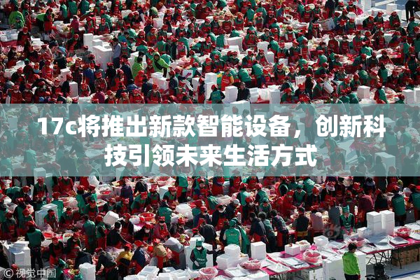 17c将推出新款智能设备，创新科技引领未来生活方式