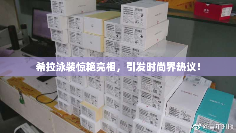 希拉泳装惊艳亮相，引发时尚界热议！