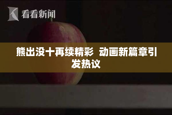 熊出没十再续精彩  动画新篇章引发热议