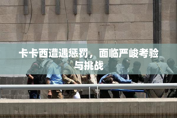 卡卡西遭遇惩罚，面临严峻考验与挑战