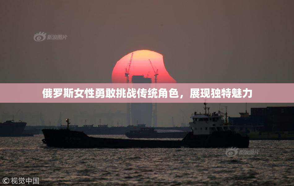俄罗斯女性勇敢挑战传统角色，展现独特魅力