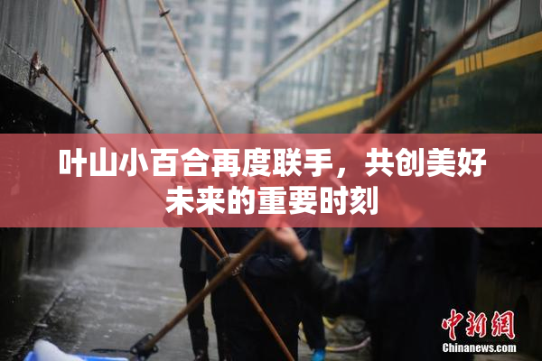 叶山小百合再度联手，共创美好未来的重要时刻