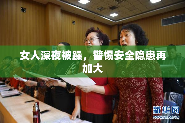 女人深夜被躁，警惕安全隐患再加大