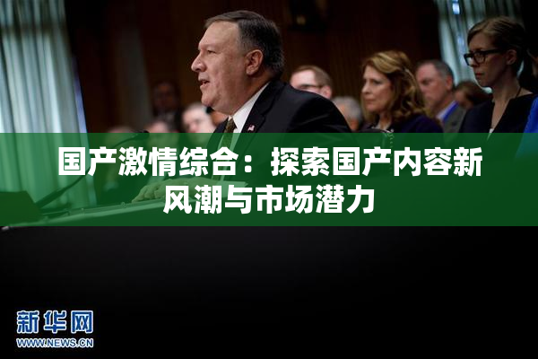 国产激情综合：探索国产内容新风潮与市场潜力