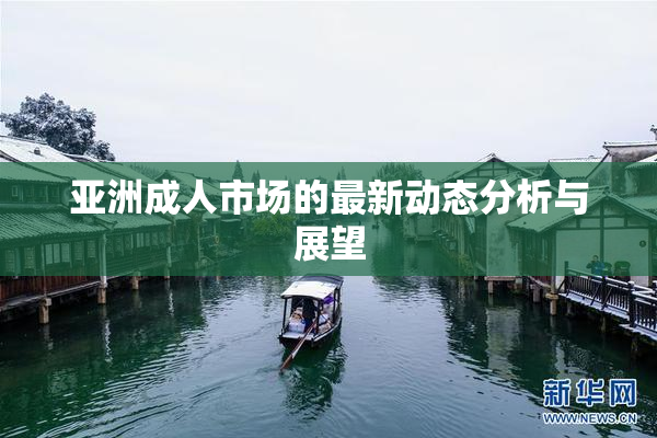 亚洲成人市场的最新动态分析与展望