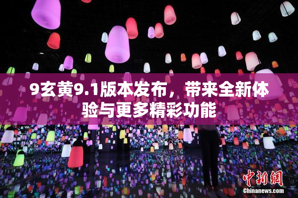 9玄黄9.1版本发布，带来全新体验与更多精彩功能