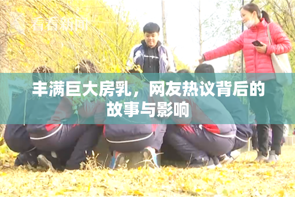 丰满巨大房乳，网友热议背后的故事与影响