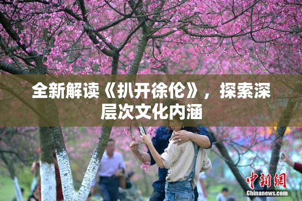 全新解读《扒开徐伦》，探索深层次文化内涵