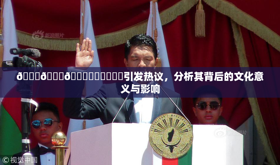 🍆🍑🔞❌‌❌‌❌‌引发热议，分析其背后的文化意义与影响