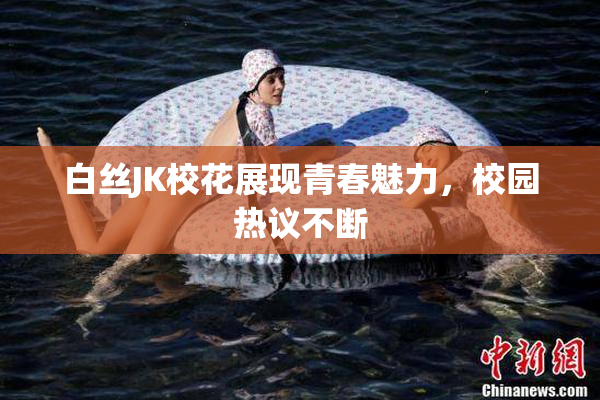 白丝JK校花展现青春魅力，校园热议不断