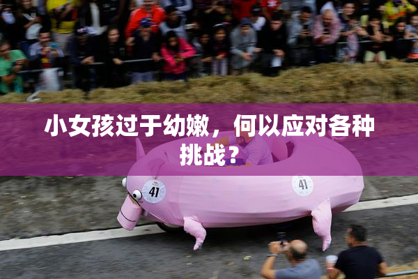 小女孩过于幼嫩，何以应对各种挑战？