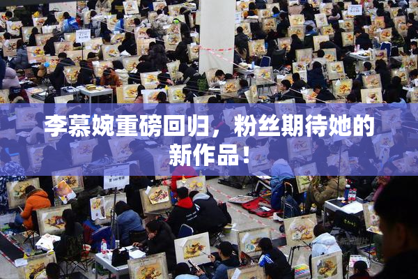 李慕婉重磅回归，粉丝期待她的新作品！
