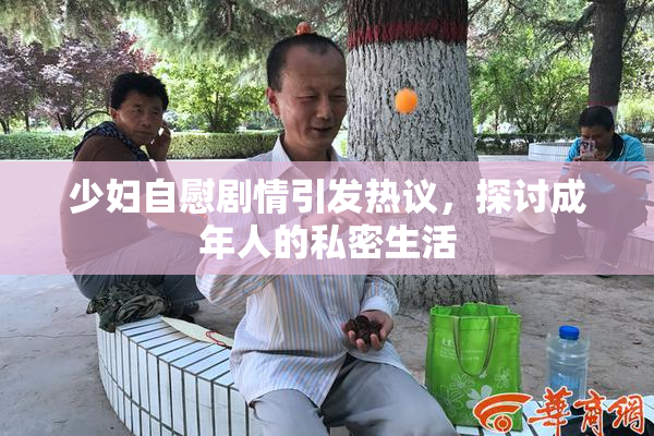 少妇自慰剧情引发热议，探讨成年人的私密生活
