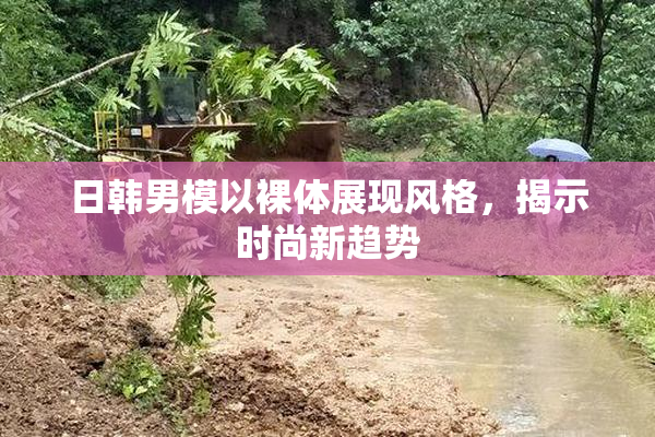 日韩男模以裸体展现风格，揭示时尚新趋势