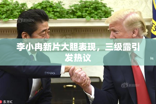 李小冉新片大胆表现，三级露引发热议