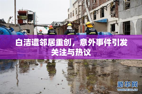 白洁遭邻居重创，意外事件引发关注与热议