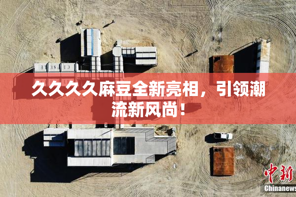 久久久久麻豆全新亮相，引领潮流新风尚！