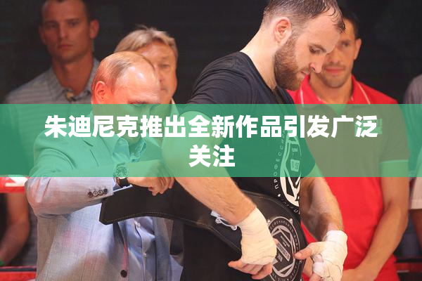 朱迪尼克推出全新作品引发广泛关注