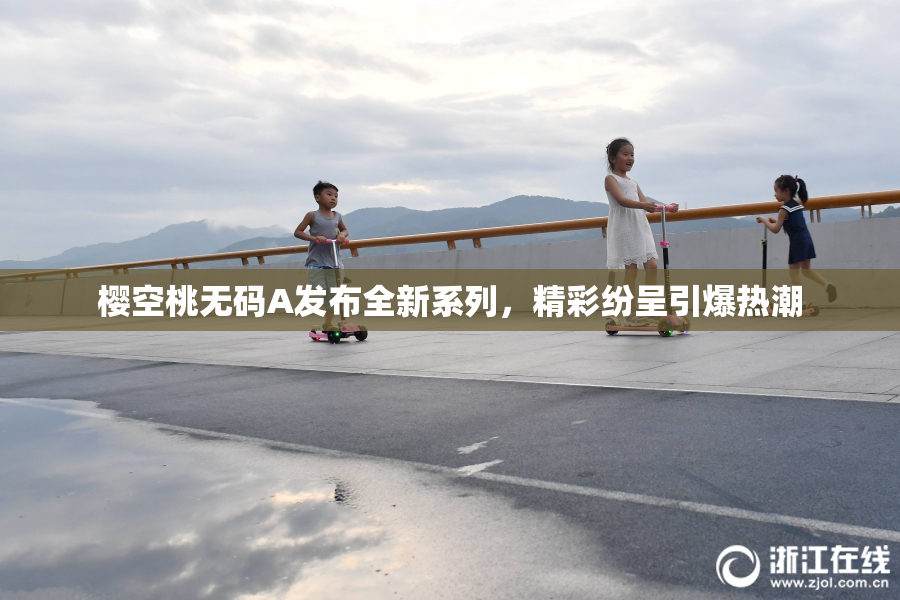 樱空桃无码A发布全新系列，精彩纷呈引爆热潮
